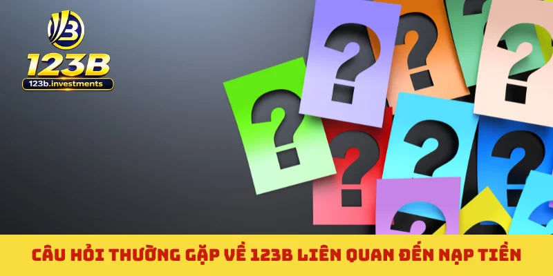 Câu hỏi thường gặp về 123B liên quan đến nạp tiền